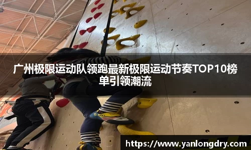 广州极限运动队领跑最新极限运动节奏TOP10榜单引领潮流