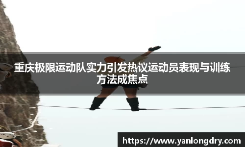 重庆极限运动队实力引发热议运动员表现与训练方法成焦点