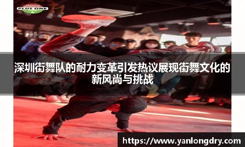 深圳街舞队的耐力变革引发热议展现街舞文化的新风尚与挑战
