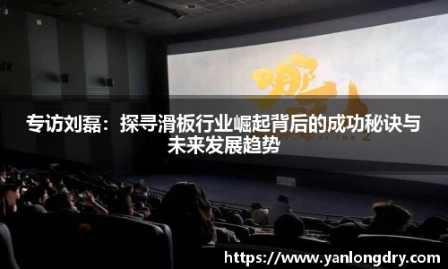 专访刘磊：探寻滑板行业崛起背后的成功秘诀与未来发展趋势