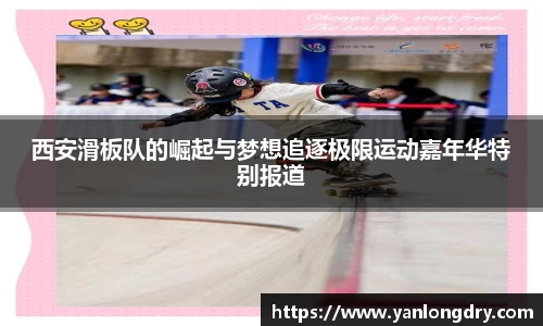 西安滑板队的崛起与梦想追逐极限运动嘉年华特别报道